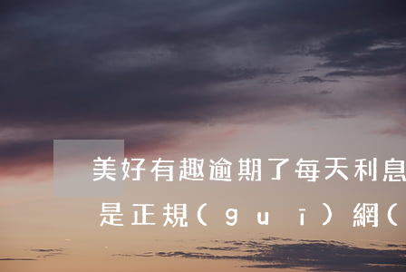 美好有趣逾期了每天利息是多少-美好有趣是正規(guī)網(wǎng)貸嗎