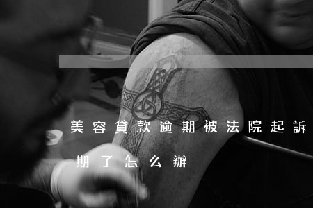 美容貸款逾期被法院起訴怎么辦-美容貸逾期了怎么辦