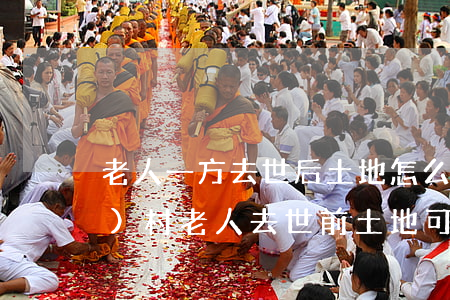 老人一方去世后土地怎么繼承(農(nóng)村老人去世前土地可以立遺囑嗎?)