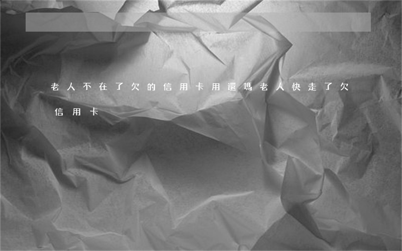 老人不在了欠的信用卡用還嗎（老人快走了欠信用卡）