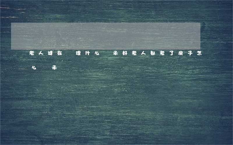 老人健在辦理什么繼承好(老人都老了房子怎么繼承)