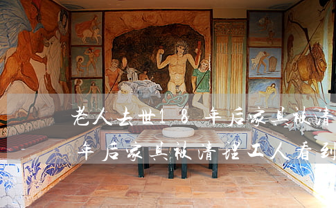 老人去世18年后家具被清理(老人去世18年后家具被清理,工人看到夹层)