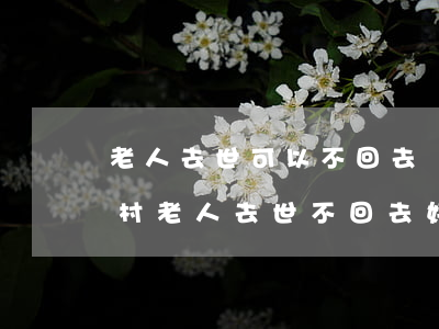 老人去世可以不回去違法嗎(農(nóng)村老人去世不回去好嗎)
