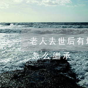 老人去世后有地怎么繼承(老人去世了宅基地怎么繼承)
