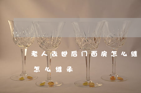 老人去世后门面房怎么继承(老人去世后房子怎么继承)