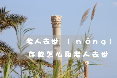 老人去世農(nóng)村信用社十萬定期存款怎么取(老人去世農(nóng)村信用社十萬定期存款怎么取)