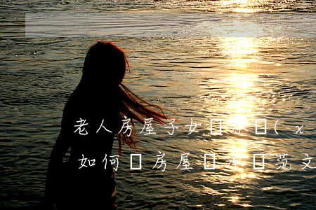 老人房屋子女繼承協(xié)議書怎么寫(如何寫房屋繼承書范文)
