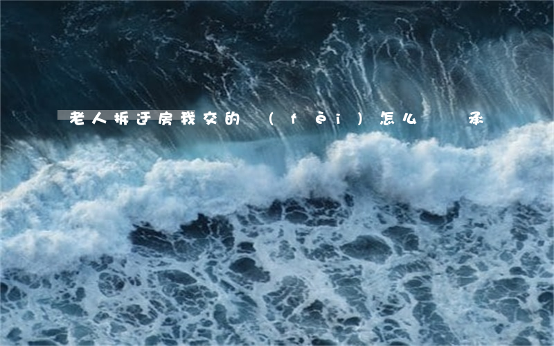 老人拆迂房我交的費(fèi)怎么辦繼承
