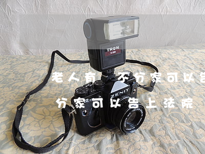 老人有錢不分家可以告上法院嗎(老人有錢不分家可以告上法院嗎)