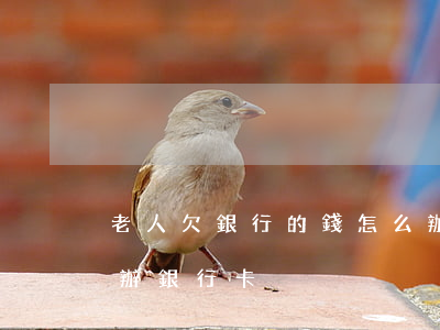 老人欠銀行的錢怎么辦(老人欠銀行的錢怎么辦銀行卡)