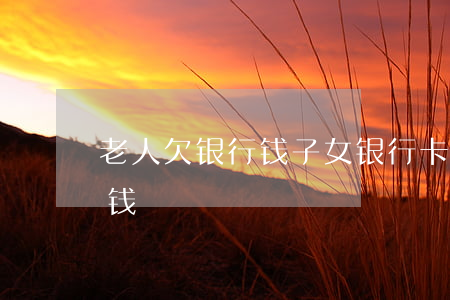 老人欠银行钱子女银行卡冻结（老人欠银行的钱）