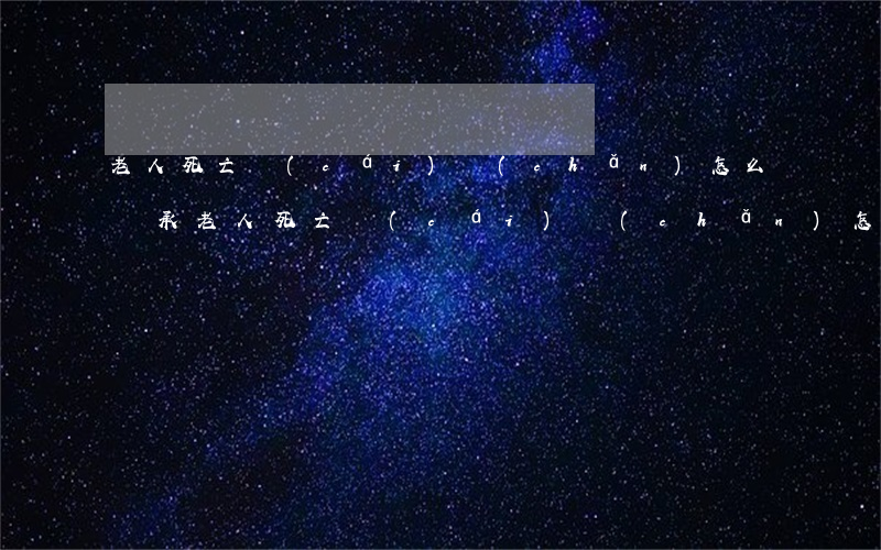 老人死亡財(cái)產(chǎn)怎么繼承(老人死亡財(cái)產(chǎn)怎么繼承)
