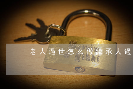 老人過世怎么做繼承(人過世了怎么辦理繼承)