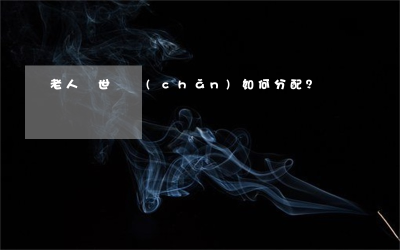 老人離世遺產(chǎn)如何分配？