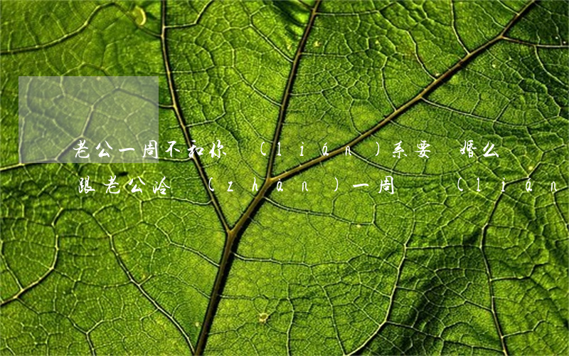 老公一周不和你聯(lián)系要離婚么(跟老公冷戰(zhàn)一周沒聯(lián)系了)