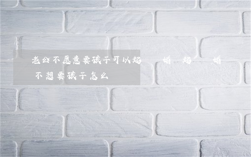 老公不愿意要孩子可以起訴離婚嗎(起訴離婚不想要孩子怎么辦)