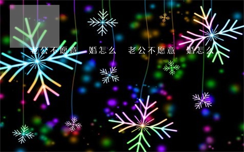 老公不愿意離婚怎么辦(老公不愿意離婚怎么辦)