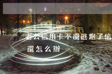 老公信用卡不還逃跑了(信用卡被老公透支不還怎么辦)