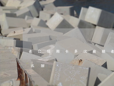 老公信用卡多次逾期(老公信用卡多次逾期怎么辦)