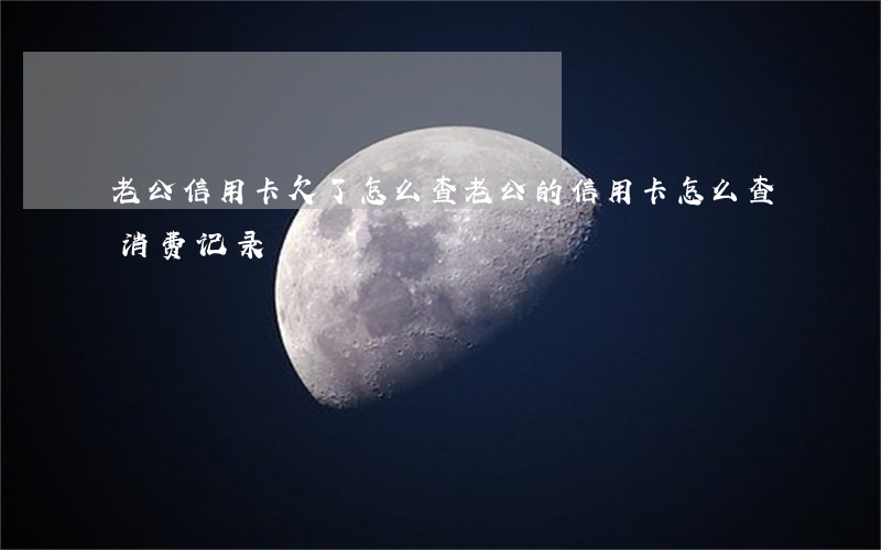老公信用卡欠了怎么查 老公的信用卡怎么查消费记录
