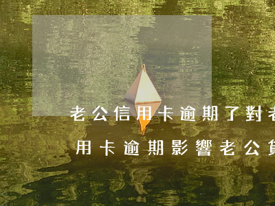 老公信用卡逾期了對老婆有影響嗎(妻子有信用卡逾期影響老公貸款嗎?)