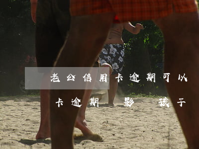 老公信用卡逾期可以離婚嗎(離婚了老公信用卡逾期會影響孩子嗎)