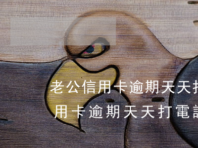 老公信用卡逾期天天打電話給老婆-老公信用卡逾期天天打電話給老婆怎么辦