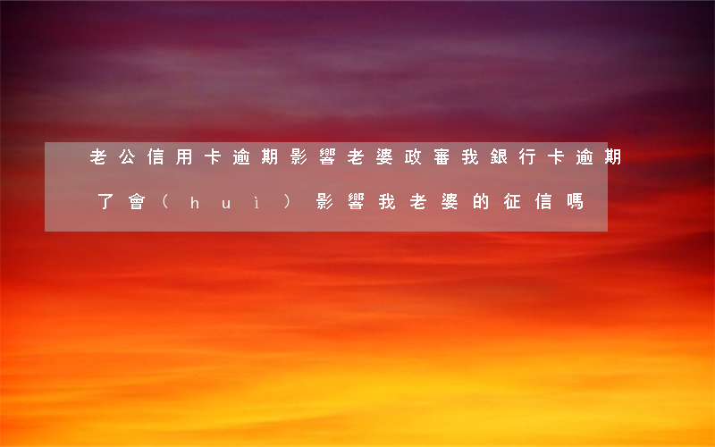 老公信用卡逾期影響老婆政審(我銀行卡逾期了會(huì)影響我老婆的征信嗎)