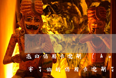 老公信用卡逾期會(huì)怎么樣(老公坐牢了他的信用卡逾期了怎么辦)