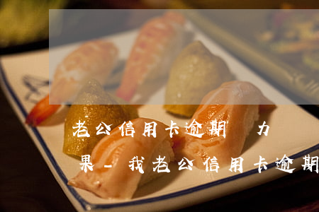 老公信用卡逾期無力償還最壞結(jié)果-我老公信用卡逾期了和我有沒有關(guān)系
