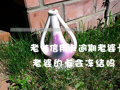 老公信用卡逾期老婆卡会冻结吗(本人有逾期老婆的卡会冻结吗)