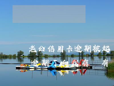 老公信用卡逾期被起訴怎么辦(我老公信用卡逾期了和我有沒有關(guān)系)