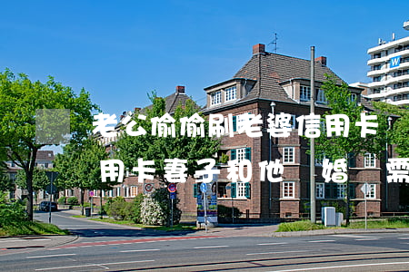 老公偷偷刷老婆信用卡該不該離婚(丈夫刷信用卡,妻子和他離婚還需承擔(dān)嗎)