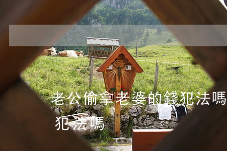 老公偷拿老婆的錢犯法嗎(老公偷拿老婆的錢犯法嗎)