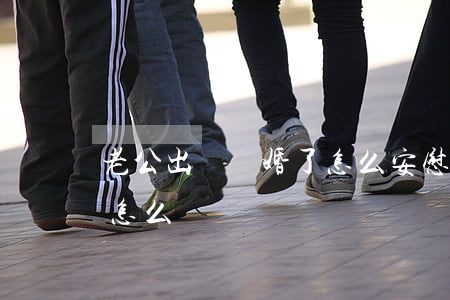 老公出軌離婚了怎么安慰(老公出軌我想離婚怎么辦)