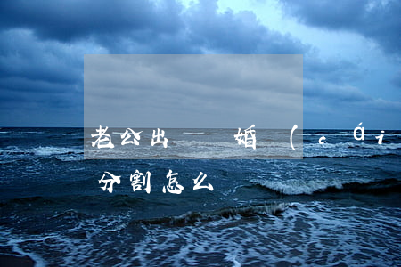 老公出軌離婚財(cái)產(chǎn)分割怎么辦