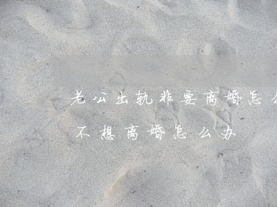 老公出轨非要离婚怎么办(老公婚内出轨我又不想离婚怎么办?)