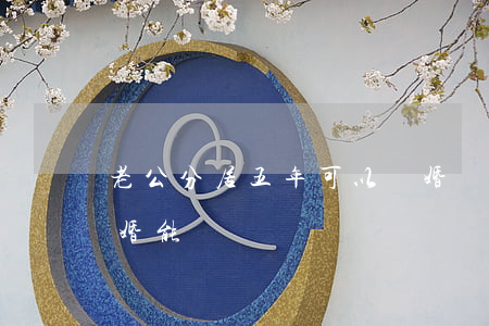 老公分居五年可以離婚嗎(分居五年了起訴離婚能離嗎)