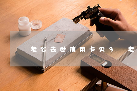 老公去世信用卡欠3萬(老公過世,欠信用卡債)
