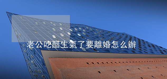 老公吃醋生氣了要離婚怎么辦