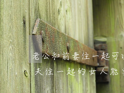 老公和前妻住一起可以離婚嗎(離婚了還和前夫住一起的女人能要嗎)