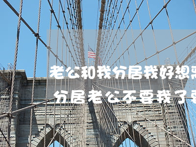 老公和我分居我好想离婚怎么办(和老公异地分居老公不要我了要和我离婚)