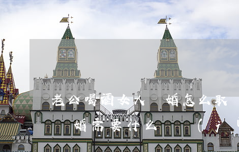 老公喝酒女人離婚怎么取證據(jù)(女人離婚需要什么證據(jù)才能離)