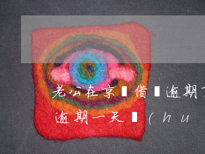 老公在京東借錢逾期了 在京東金融里面借錢逾期一天會(huì)怎么樣
