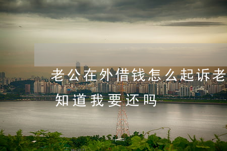 老公在外借钱怎么起诉 老公在外借了钱我不知道我要还吗