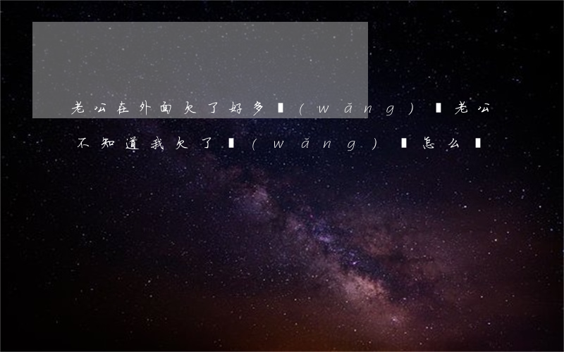 老公在外面欠了好多網(wǎng)貸(老公不知道我欠了網(wǎng)貸怎么辦)