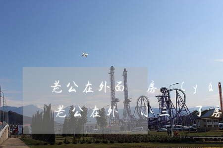 老公在外面買房養(yǎng)小三怎么辦(老公在外給小三買了房)