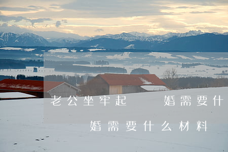 老公坐牢起訴離婚需要什么材料(老公坐牢起訴離婚需要什么材料)