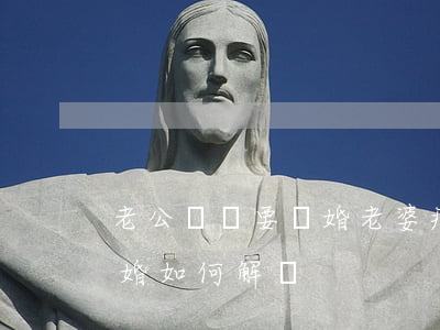 老公堅決要離婚老婆痛不欲生(老婆堅決要離婚,如何解決)