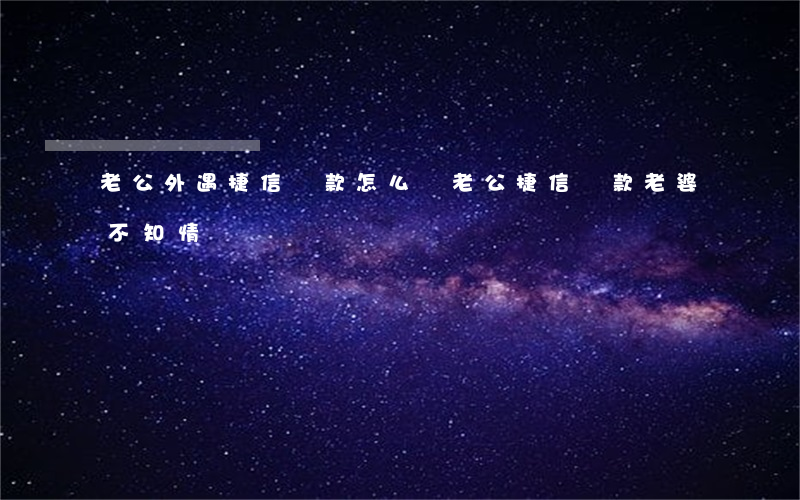 老公外遇捷信貸款怎么辦(老公捷信貸款老婆不知情)